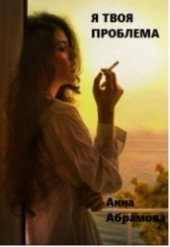 Книга "Я твоя проблема (СИ), автор Абрамова Анна - BooksFinder.ru