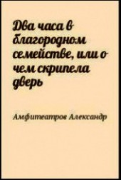 Книга "Два часа в благородном семействе, или о чем скрипела дверь, автор Амфитеатров Александр Валентинович - BooksFinder.ru
